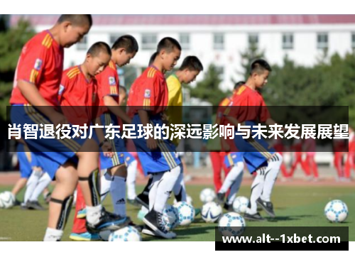 肖智退役对广东足球的深远影响与未来发展展望