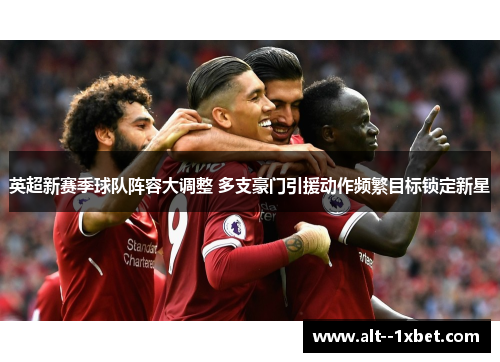 英超新赛季球队阵容大调整 多支豪门引援动作频繁目标锁定新星