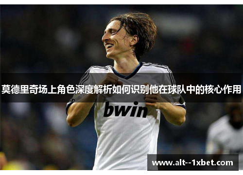 莫德里奇场上角色深度解析如何识别他在球队中的核心作用
