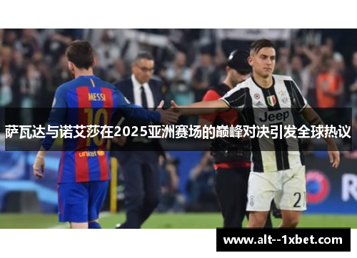 萨瓦达与诺艾莎在2025亚洲赛场的巅峰对决引发全球热议