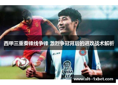 西甲三重奏锋线争锋 激烈争冠背后的进攻战术解析