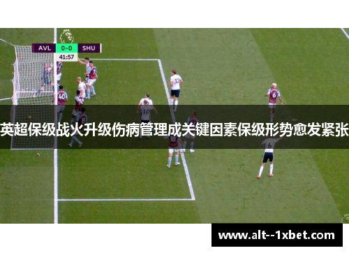 英超保级战火升级伤病管理成关键因素保级形势愈发紧张