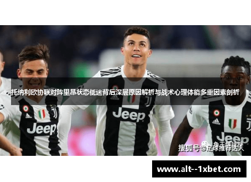 托纳利欧协联对阵里昂状态低迷背后深层原因解析与战术心理体能多重因素剖析