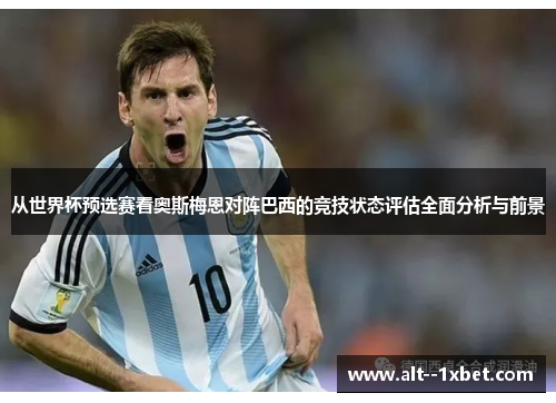 从世界杯预选赛看奥斯梅恩对阵巴西的竞技状态评估全面分析与前景