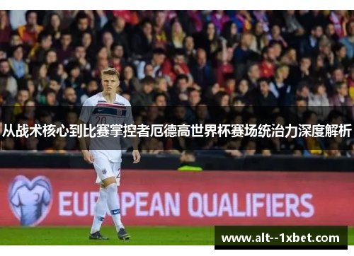 从战术核心到比赛掌控者厄德高世界杯赛场统治力深度解析