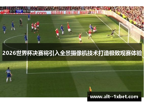 2026世界杯决赛将引入全景摄像机技术打造极致观赛体验