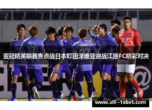 亚冠精英联赛焦点战日本町田泽维亚迎战江原FC精彩对决