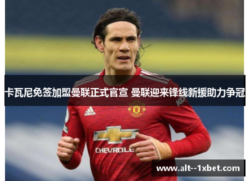 卡瓦尼免签加盟曼联正式官宣 曼联迎来锋线新援助力争冠