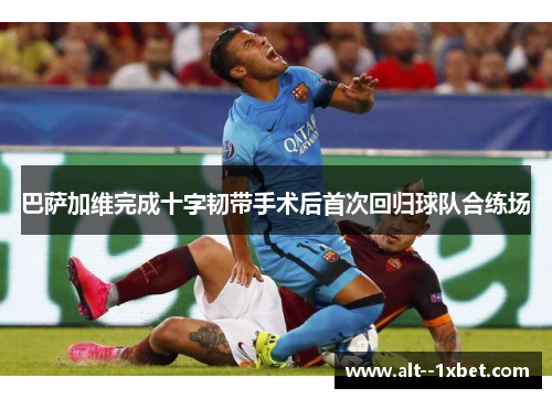 巴萨加维完成十字韧带手术后首次回归球队合练场