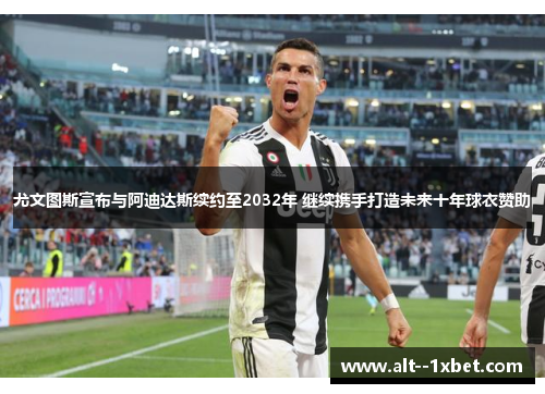 尤文图斯宣布与阿迪达斯续约至2032年 继续携手打造未来十年球衣赞助
