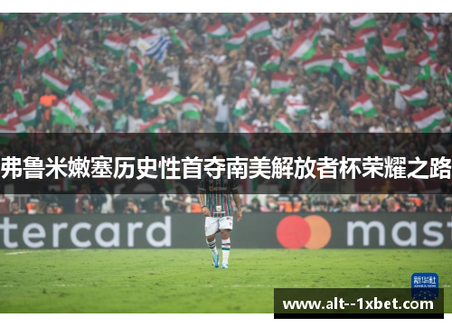 弗鲁米嫩塞历史性首夺南美解放者杯荣耀之路 弗鲁米嫩塞历史性首夺南美解放者杯荣耀之路