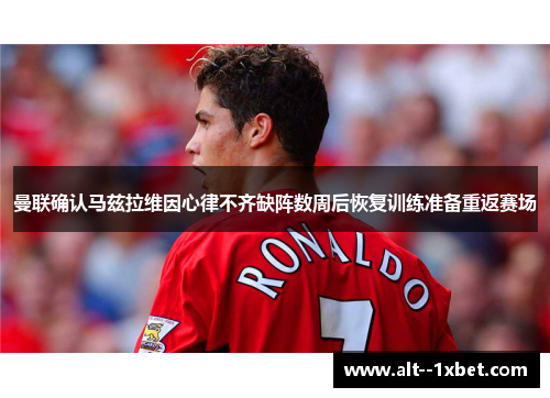 曼联确认马兹拉维因心律不齐缺阵数周后恢复训练准备重返赛场