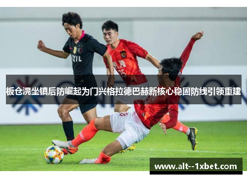 板仓滉坐镇后防崛起为门兴格拉德巴赫新核心稳固防线引领重建 板仓滉坐镇后防崛起为门兴格拉德巴赫新核心稳固防线引领重建