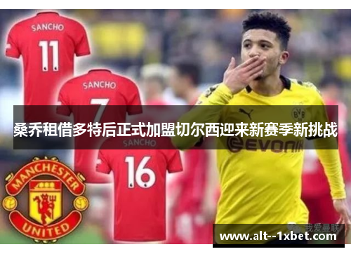 桑乔租借多特后正式加盟切尔西迎来新赛季新挑战 桑乔租借多特后正式加盟切尔西迎来新赛季新挑战