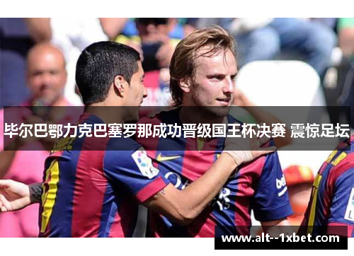 毕尔巴鄂力克巴塞罗那成功晋级国王杯决赛 震惊足坛 毕尔巴鄂力克巴塞罗那成功晋级国王杯决赛 震惊足坛