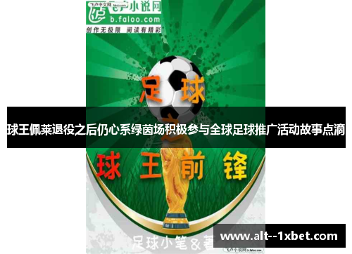 球王佩莱退役之后仍心系绿茵场积极参与全球足球推广活动故事点滴 球王佩莱退役之后仍心系绿茵场积极参与全球足球推广活动故事点滴