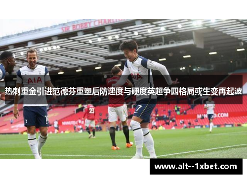 热刺重金引进范德芬重塑后防速度与硬度英超争四格局或生变再起波 热刺重金引进范德芬重塑后防速度与硬度英超争四格局或生变再起波