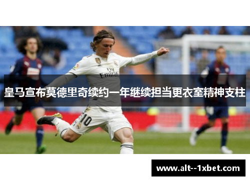 皇马宣布莫德里奇续约一年继续担当更衣室精神支柱 皇马宣布莫德里奇续约一年继续担当更衣室精神支柱