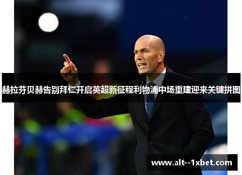赫拉芬贝赫告别拜仁开启英超新征程利物浦中场重建迎来关键拼图