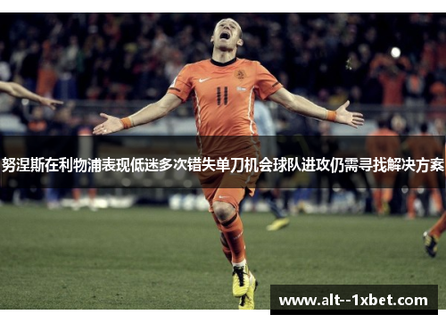 努涅斯在利物浦表现低迷多次错失单刀机会球队进攻仍需寻找解决方案