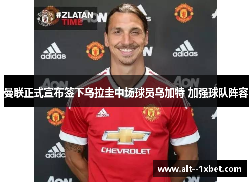 曼联正式宣布签下乌拉圭中场球员乌加特 加强球队阵容 曼联正式宣布签下乌拉圭中场球员乌加特 加强球队阵容