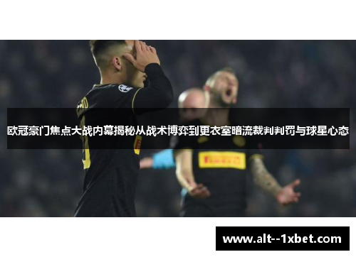 欧冠豪门焦点大战内幕揭秘从战术博弈到更衣室暗流裁判判罚与球星心态 欧冠豪门焦点大战内幕揭秘从战术博弈到更衣室暗流裁判判罚与球星心态