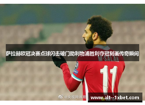 萨拉赫欧冠决赛点球闪击破门助利物浦胜利夺冠刻画传奇瞬间 萨拉赫欧冠决赛点球闪击破门助利物浦胜利夺冠刻画传奇瞬间